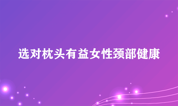 选对枕头有益女性颈部健康