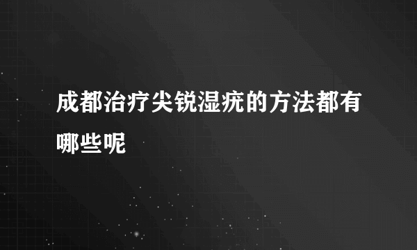 成都治疗尖锐湿疣的方法都有哪些呢