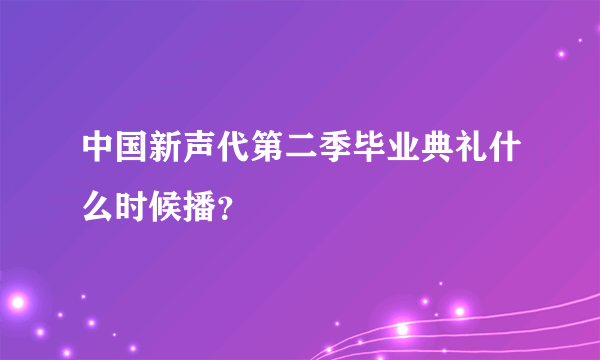 中国新声代第二季毕业典礼什么时候播？