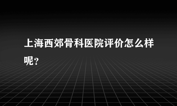 上海西郊骨科医院评价怎么样呢？