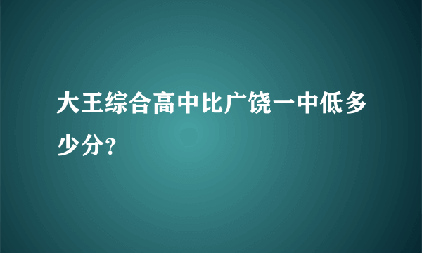 大王综合高中比广饶一中低多少分？