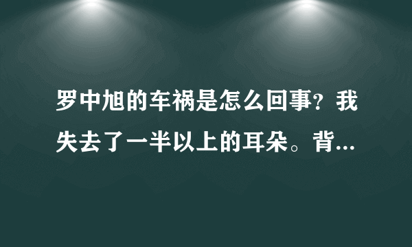 罗中旭的车祸是怎么回事？我失去了一半以上的耳朵。背后的真相被揭露了。