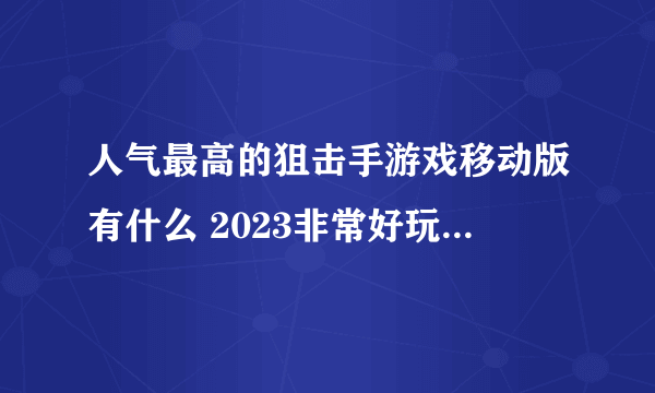 人气最高的狙击手游戏移动版有什么 2023非常好玩的狙击手游戏推荐