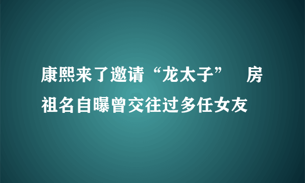 康熙来了邀请“龙太子”   房祖名自曝曾交往过多任女友