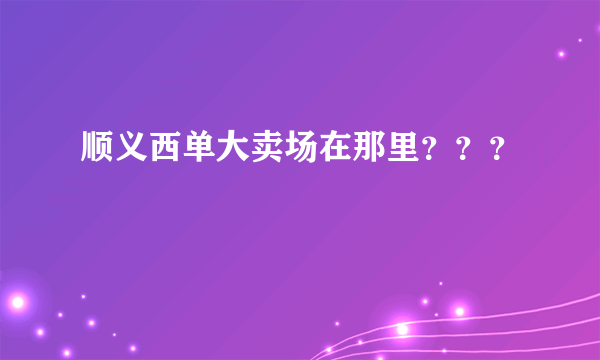 顺义西单大卖场在那里？？？