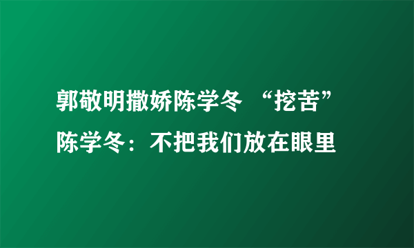 郭敬明撒娇陈学冬 “挖苦”陈学冬：不把我们放在眼里