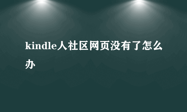 kindle人社区网页没有了怎么办