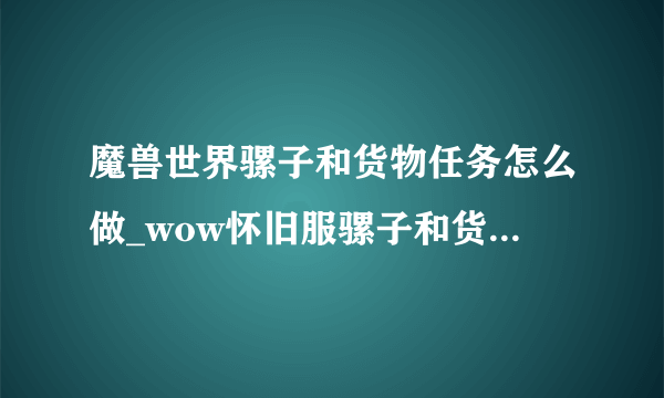 魔兽世界骡子和货物任务怎么做_wow怀旧服骡子和货物任务攻略_飞外网游