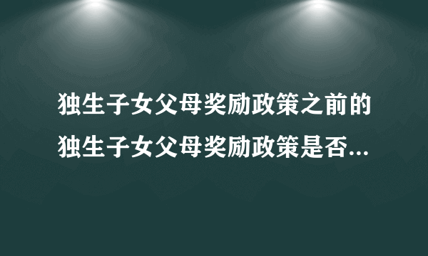 独生子女父母奖励政策之前的独生子女父母奖励政策是否继续执行