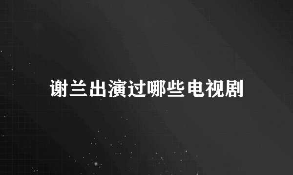 谢兰出演过哪些电视剧