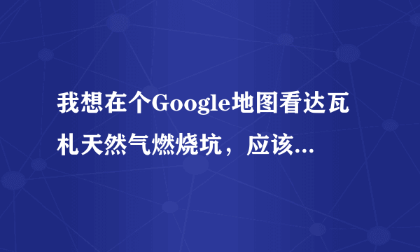 我想在个Google地图看达瓦札天然气燃烧坑，应该怎样打地址