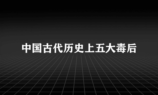 中国古代历史上五大毒后