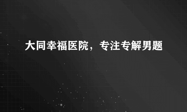 大同幸福医院，专注专解男题