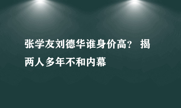 张学友刘德华谁身价高？ 揭两人多年不和内幕