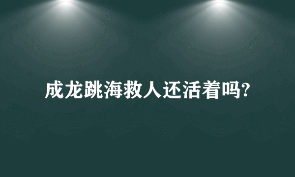 成龙跳海救人还活着吗?