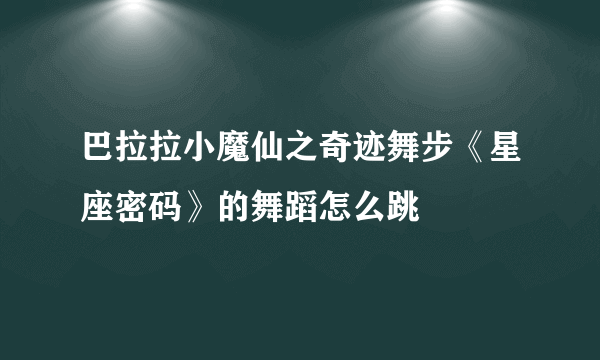 巴拉拉小魔仙之奇迹舞步《星座密码》的舞蹈怎么跳