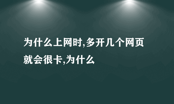 为什么上网时,多开几个网页就会很卡,为什么