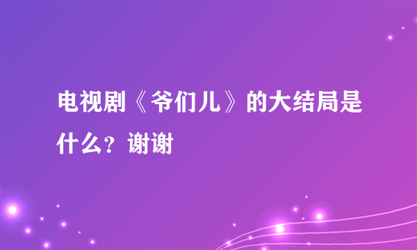 电视剧《爷们儿》的大结局是什么？谢谢