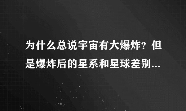 为什么总说宇宙有大爆炸？但是爆炸后的星系和星球差别太大了？