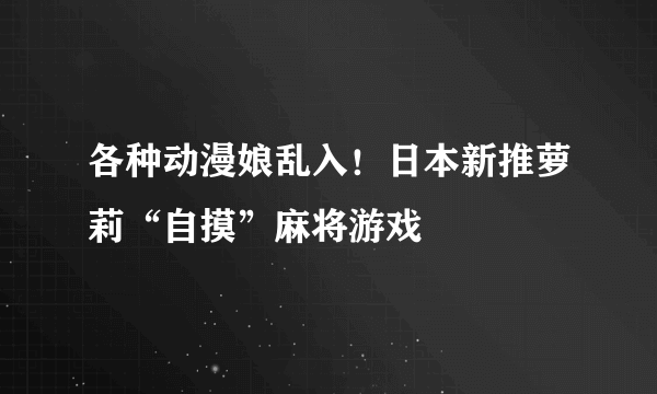 各种动漫娘乱入！日本新推萝莉“自摸”麻将游戏