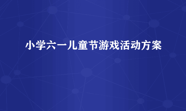 小学六一儿童节游戏活动方案