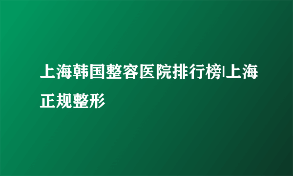 上海韩国整容医院排行榜|上海正规整形