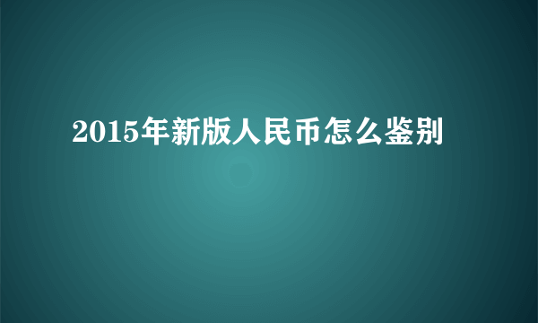 2015年新版人民币怎么鉴别