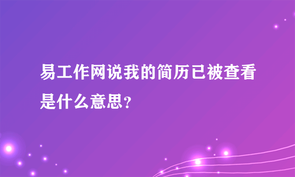 易工作网说我的简历已被查看是什么意思？