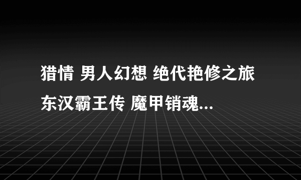 猎情 男人幻想 绝代艳修之旅 东汉霸王传 魔甲销魂 未删节 TXT 发到imwldlg@163.com