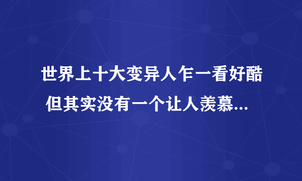 世界上十大变异人乍一看好酷 但其实没有一个让人羡慕的还很恐怖