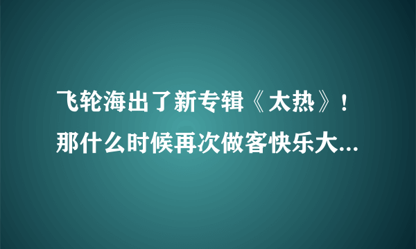 飞轮海出了新专辑《太热》！那什么时候再次做客快乐大本营？还是不去了？ 哪位大侠、、帮忙回答下~~