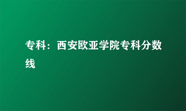 专科：西安欧亚学院专科分数线