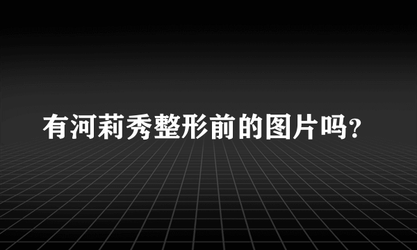 有河莉秀整形前的图片吗？