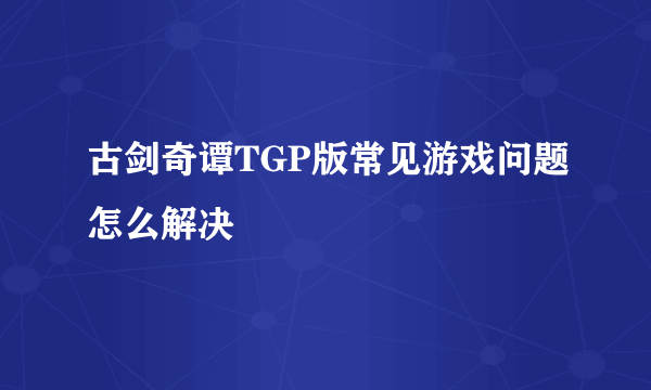 古剑奇谭TGP版常见游戏问题怎么解决