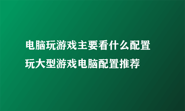 电脑玩游戏主要看什么配置 玩大型游戏电脑配置推荐