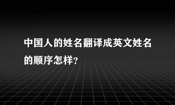 中国人的姓名翻译成英文姓名的顺序怎样？