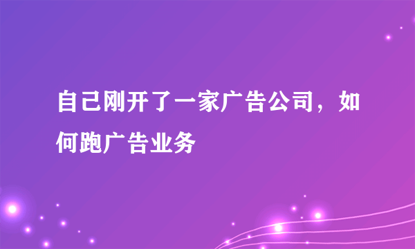 自己刚开了一家广告公司，如何跑广告业务