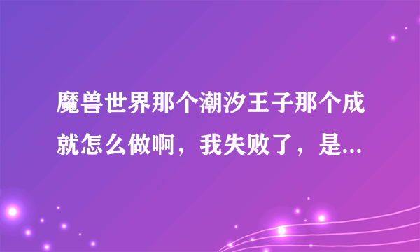 魔兽世界那个潮汐王子那个成就怎么做啊，我失败了，是要有海潮涌动的状态下击杀boos还是小怪啊