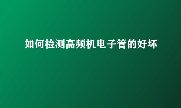 如何检测高频机电子管的好坏