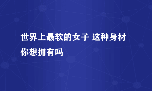 世界上最软的女子 这种身材你想拥有吗