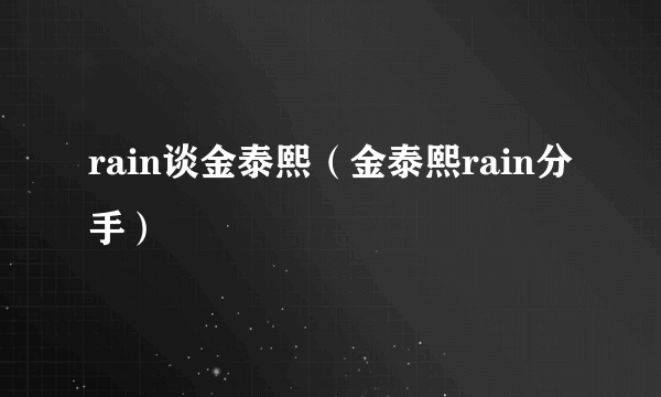 rain谈金泰熙（金泰熙rain分手）