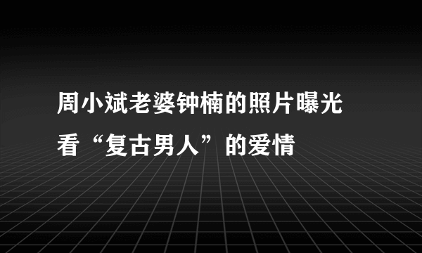 周小斌老婆钟楠的照片曝光 看“复古男人”的爱情