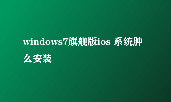 windows7旗舰版ios 系统肿么安装