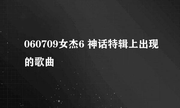 060709女杰6 神话特辑上出现的歌曲