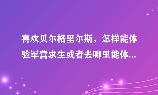 喜欢贝尔格里尔斯，怎样能体验军营求生或者去哪里能体验野外求生