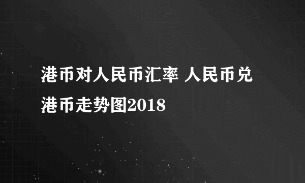 港币对人民币汇率 人民币兑港币走势图2018