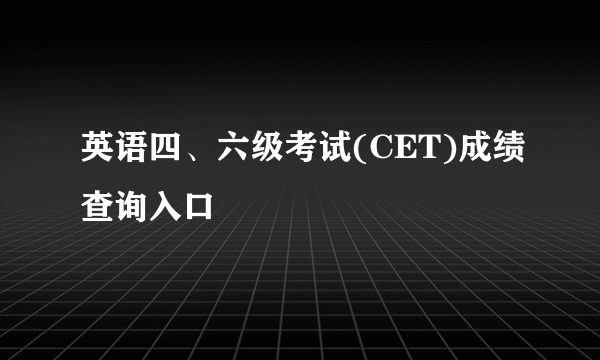 英语四、六级考试(CET)成绩查询入口