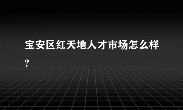 宝安区红天地人才市场怎么样?