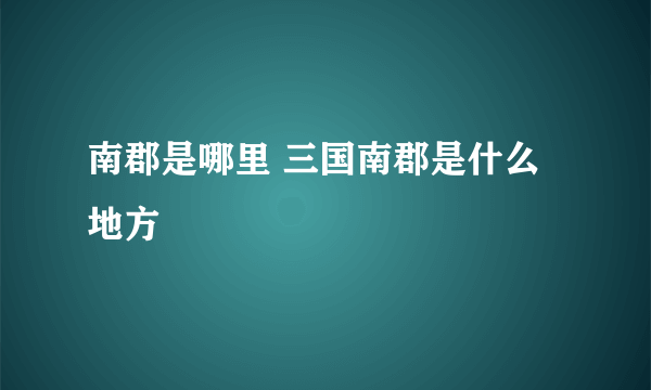 南郡是哪里 三国南郡是什么地方