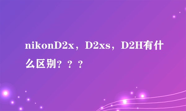 nikonD2x，D2xs，D2H有什么区别？？？